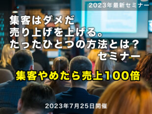 【セミナー：開催終了（無料）】2023/7/25　　　集客はダメだ！売上を上げる、たったひとつの方法とは？セミナー（集客やめたら売上100倍・アクセス10分の１）