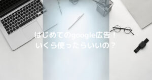 はじめてのgoogle広告!<br />いくら使ったらいいの?<br />広告初心者のための予算の考え方