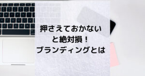 押さえておかないと絶対損!<br />今さらでも知っておくのが大切なブランディング