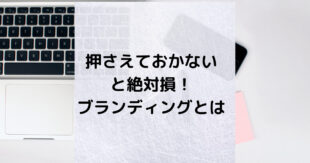 押さえておかないと絶対損！<br />今さらでも知っておくのが大切なブランディング