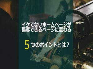 イケてないホームページが集客できるページに変わる5つのポイントとは?