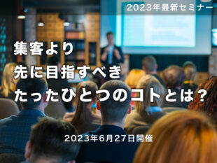 【セミナー：開催終了（無料）】2023/6/27　　　集客より、先に目指すべき、たったひとつの方法とは？セミナー