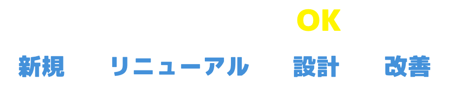 新規・リニューアル・設計・改善どれでも、すべてOK