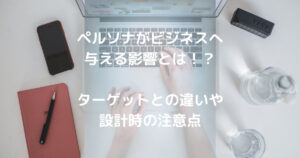 ペルソナがビジネスへ与える影響とは!?<br />ターゲットとの違いや設計時の注意点