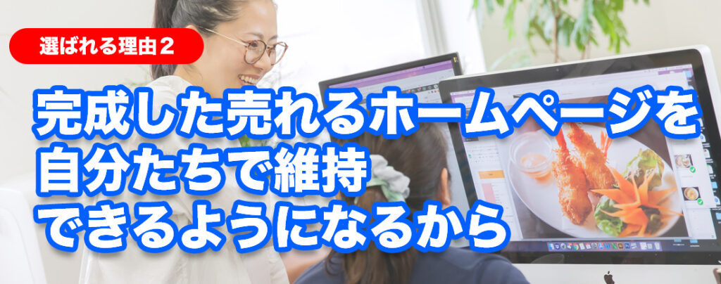 選ばれる理由2: 完成した売れるホームページを 自分たちで維持できるようになるから
