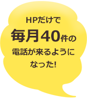 ホームページだけで毎月40件の電話が来るようになった